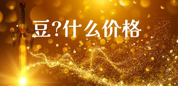 豆?什么价格_https://www.gongyisiwang.com_焦炭期货手续费_第1张