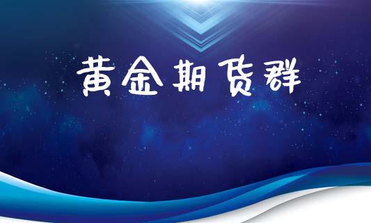 黄金期货群_https://www.gongyisiwang.com_广发期货手续费_第1张