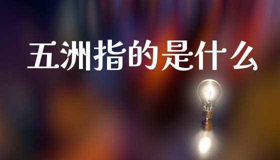 五洲指的是什么_https://www.gongyisiwang.com_股指期货交易手续费_第1张
