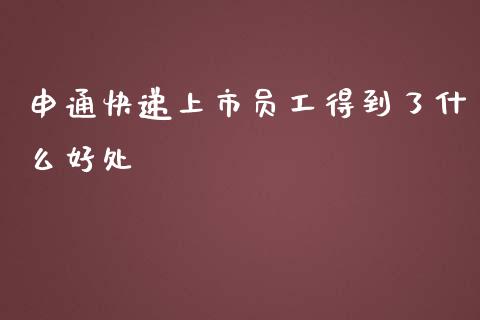 申通快递上市员工得到了什么好处_https://www.gongyisiwang.com_广发期货手续费_第1张