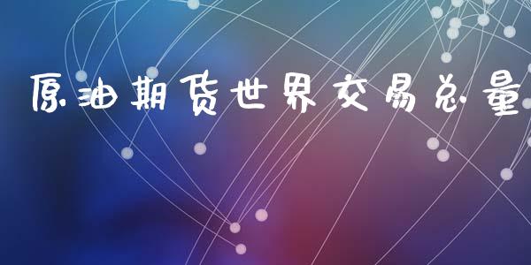原油期货世界交易总量_https://www.gongyisiwang.com_期货公司手续费排名_第1张