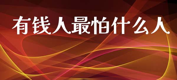 有钱人最怕什么人_https://www.gongyisiwang.com_期货公司手续费排名_第1张