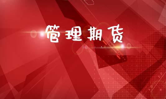 管理期货_https://www.gongyisiwang.com_股指期货_第1张