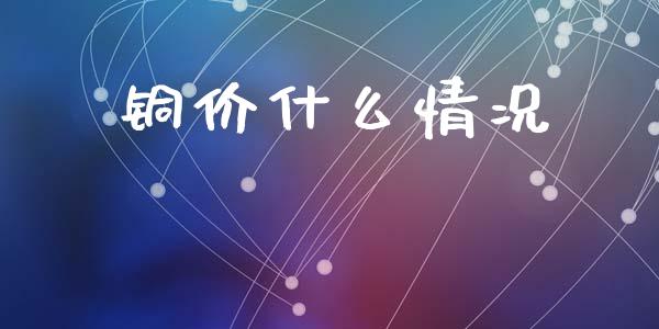 铜价什么情况_股指期货_第1张_股指期货交易手续费_广发期货手续费_期货公司手续费排名_焦炭期货手续费 铜价什么情况_https://www.gongyisiwang.com_股指期货_第1张