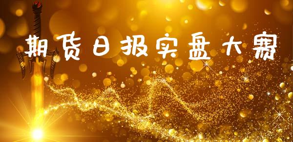 期货日报实盘大赛_道指_第1张_股指期货交易手续费_广发期货手续费_期货公司手续费排名_焦炭期货手续费 期货日报实盘大赛_https://www.gongyisiwang.com_道指_第1张