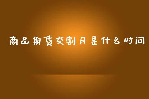 商品期货交割月是什么时间_https://www.gongyisiwang.com_股指期货交易手续费_第1张