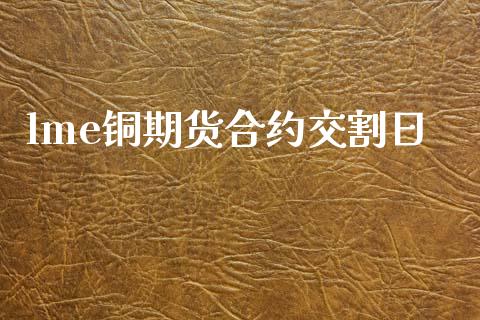 lme铜期货合约交割日_https://www.gongyisiwang.com_股指期货_第1张