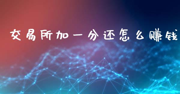 交易所加一分还怎么赚钱_https://www.gongyisiwang.com_股指期货_第1张