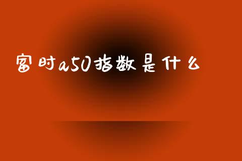 富时a50指数是什么_https://www.gongyisiwang.com_焦炭期货手续费_第1张