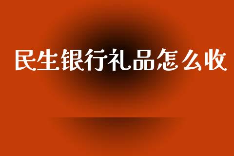民生银行礼品怎么收_https://www.gongyisiwang.com_原油期货_第1张