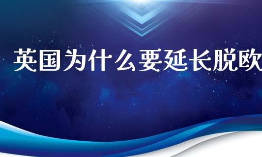 英国为什么要延长脱欧_https://www.gongyisiwang.com_股指期货交易手续费_第1张