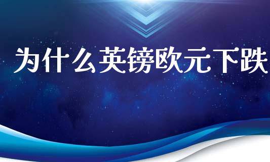 为什么英镑欧元下跌_https://www.gongyisiwang.com_原油期货_第1张