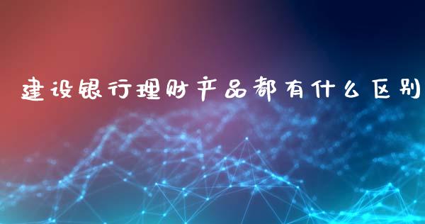 建设银行理财产品都有什么区别_https://www.gongyisiwang.com_恒指期货_第1张