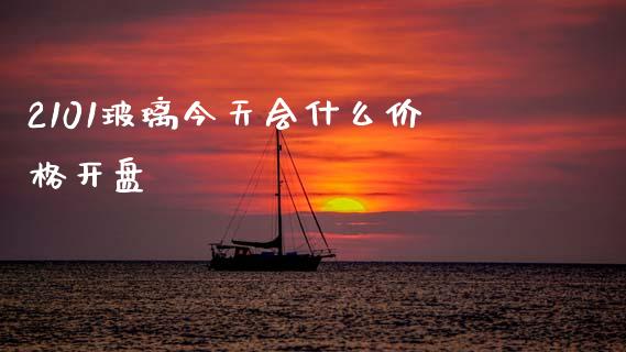 2101玻璃今天会什么价格开盘_https://www.gongyisiwang.com_股指期货交易手续费_第1张