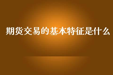 期货交易的基本特征是什么_https://www.gongyisiwang.com_股指期货_第1张