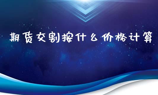 期货交割按什么价格计算_https://www.gongyisiwang.com_原油期货_第1张