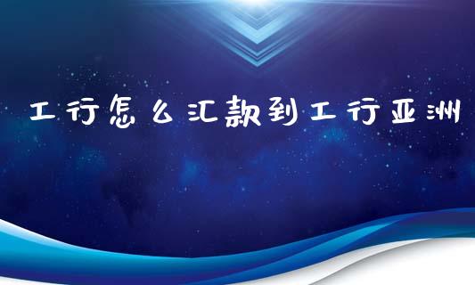 工行怎么汇款到工行亚洲_https://www.gongyisiwang.com_焦炭期货手续费_第1张