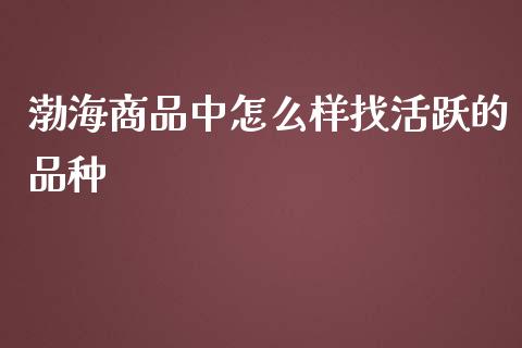 渤海商品中怎么样找活跃的品种_https://www.gongyisiwang.com_道指_第1张