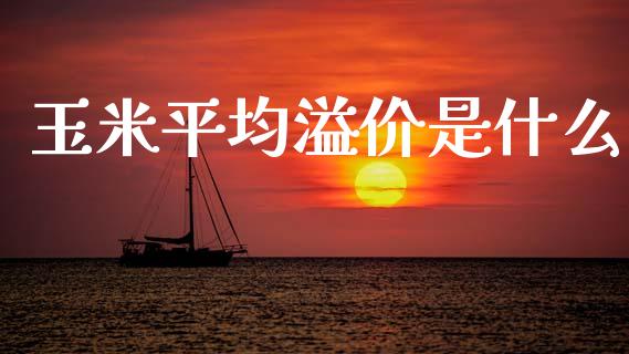 玉米平均溢价是什么_https://www.gongyisiwang.com_焦炭期货手续费_第1张