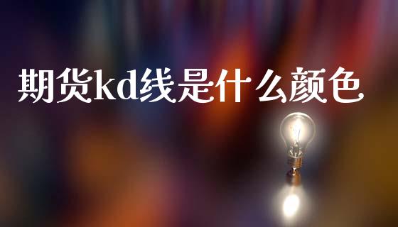 期货kd线是什么颜色_https://www.gongyisiwang.com_股指期货_第1张
