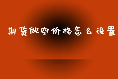 期货做空价格怎么设置_https://www.gongyisiwang.com_焦炭期货手续费_第1张