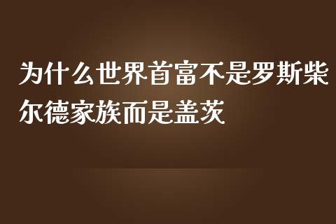 为什么世界首富不是罗斯柴尔德家族而是盖茨_https://www.gongyisiwang.com_原油期货_第1张