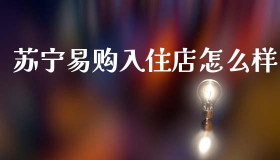 苏宁易购入住店怎么样_https://www.gongyisiwang.com_股指期货交易手续费_第1张