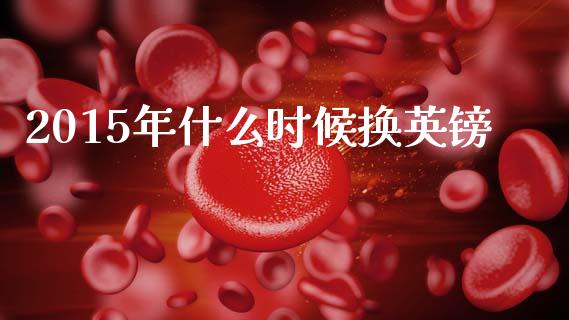 2015年什么时候换英镑_https://www.gongyisiwang.com_广发期货手续费_第1张