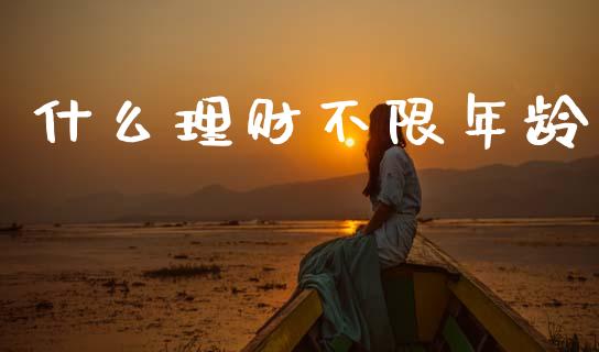 什么理财不限年龄_https://www.gongyisiwang.com_原油期货_第1张