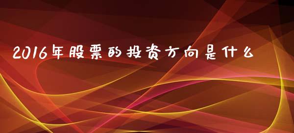 2016年股票的投资方向是什么_https://www.gongyisiwang.com_焦炭期货手续费_第1张