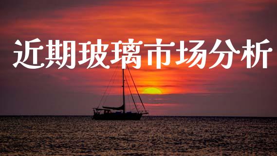 近期玻璃市场分析_https://www.gongyisiwang.com_恒指期货_第1张