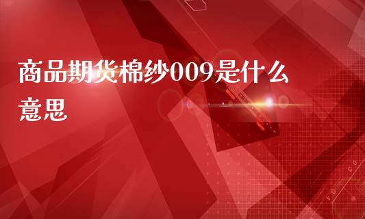 商品期货棉纱009是什么意思_https://www.gongyisiwang.com_原油期货_第1张