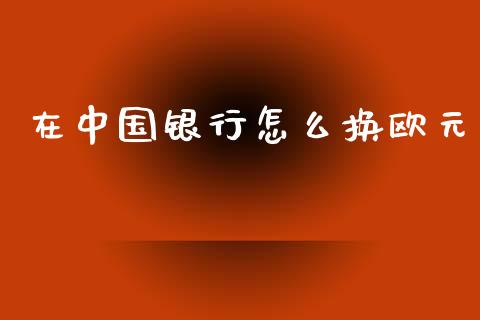 在中国银行怎么换欧元_https://www.gongyisiwang.com_股指期货_第1张