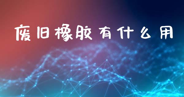 废旧橡胶有什么用_https://www.gongyisiwang.com_道指_第1张