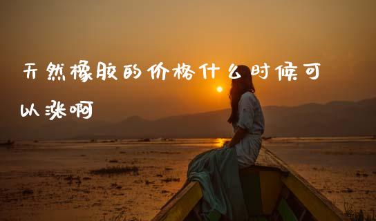 天然橡胶的价格什么时候可以涨啊_https://www.gongyisiwang.com_焦炭期货手续费_第1张