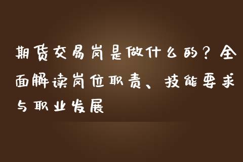 期货交易岗是做什么的?全面解读岗位职责、技能要求与职业发展_焦炭期货手续费_第1张_股指期货交易手续费_广发期货手续费_期货公司手续费排名_焦炭期货手续费 期货交易岗是做什么的?全面解读岗位职责、技能要求与职业发展_https://www.gongyisiwang.com_焦炭期货手续费_第1张