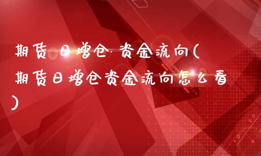 期货 日增仓 资金流向(期货日增仓资金流向怎么看)_https://www.gongyisiwang.com_期货公司手续费排名_第1张