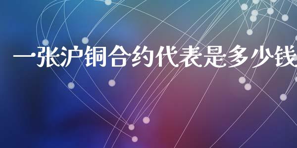 一张沪铜合约代表是多少钱_https://www.gongyisiwang.com_股指期货交易手续费_第1张