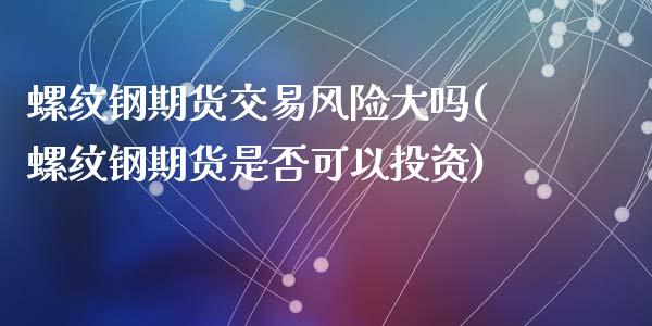 螺纹钢期货交易风险大吗(螺纹钢期货是否可以投资)_https://www.gongyisiwang.com_广发期货手续费_第1张