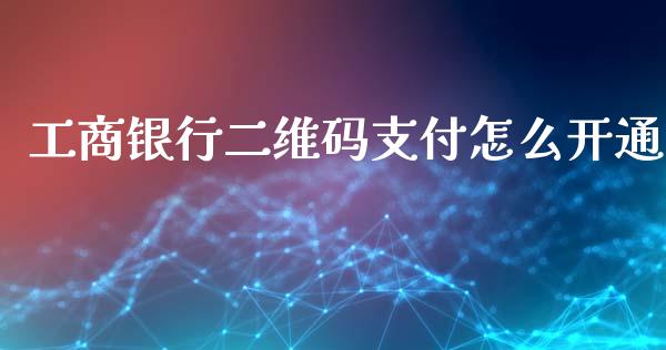 工商银行二维码支付怎么开通_https://www.gongyisiwang.com_期货公司手续费排名_第1张