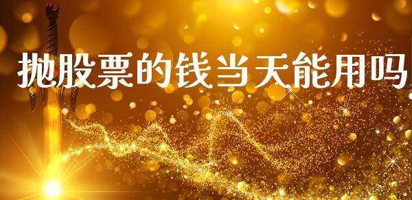 抛股票的钱当天能用吗_https://www.gongyisiwang.com_焦炭期货手续费_第1张
