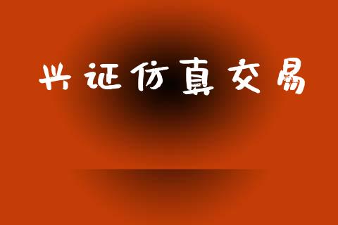 兴证仿真交易_https://www.gongyisiwang.com_期货公司手续费排名_第1张