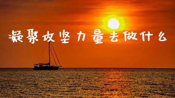 凝聚攻坚力量去做什么_https://www.gongyisiwang.com_股指期货_第1张