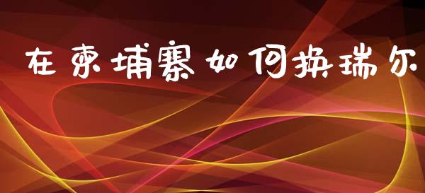 在柬埔寨如何换瑞尔_https://www.gongyisiwang.com_道指_第1张