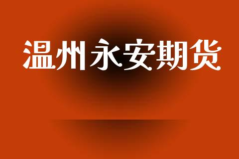 温州永安期货_https://www.gongyisiwang.com_焦炭期货手续费_第1张
