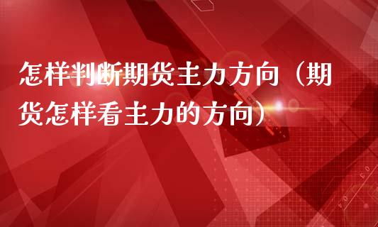 怎样判断期货主力方向（期货怎样看主力的方向）_https://www.gongyisiwang.com_期货公司手续费排名_第1张