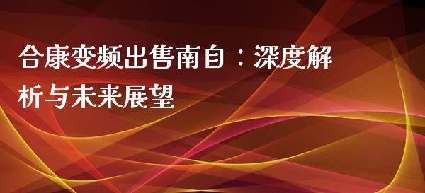 合康变频出售南自：深度解析与未来展望_https://www.gongyisiwang.com_焦炭期货手续费_第1张