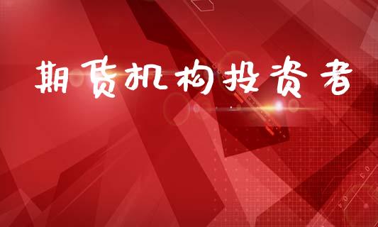 期货机构投资者_https://www.gongyisiwang.com_期货公司手续费排名_第1张