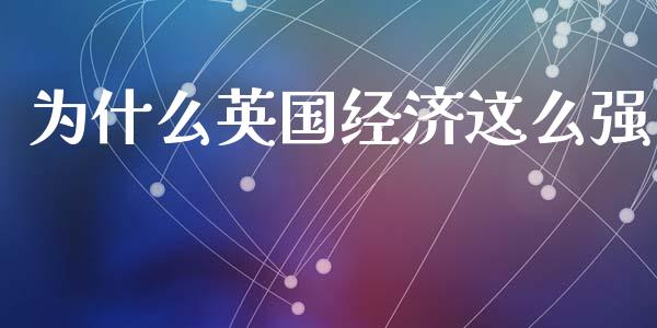 为什么英国经济这么强_https://www.gongyisiwang.com_股指期货交易手续费_第1张