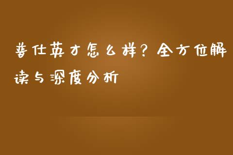 普仕英才怎么样？全方位解读与深度分析_https://www.gongyisiwang.com_原油期货_第1张